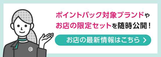 ポイントバック対象ブランドやお店の限定セットを随時公開！ お店の最新情報はこちら