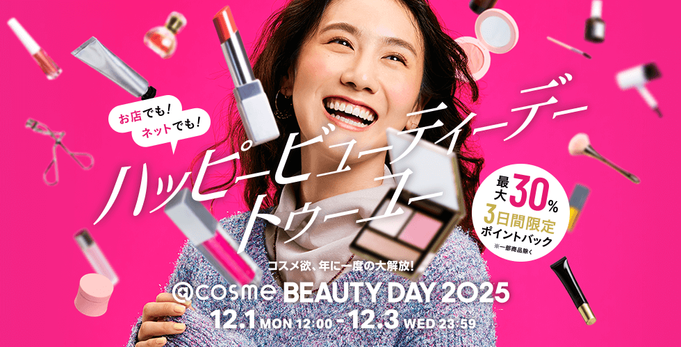お店でも!ネットでも!ハッピー ビューティーデー トゥー ユー コスメ欲、年に一度の大解放! @cosme BEAUTY DAY 2025 12.1 MON 12:00 - 12.3 WED 23:59 3日間限定 最大30%ポイントバック※一部商品除く
