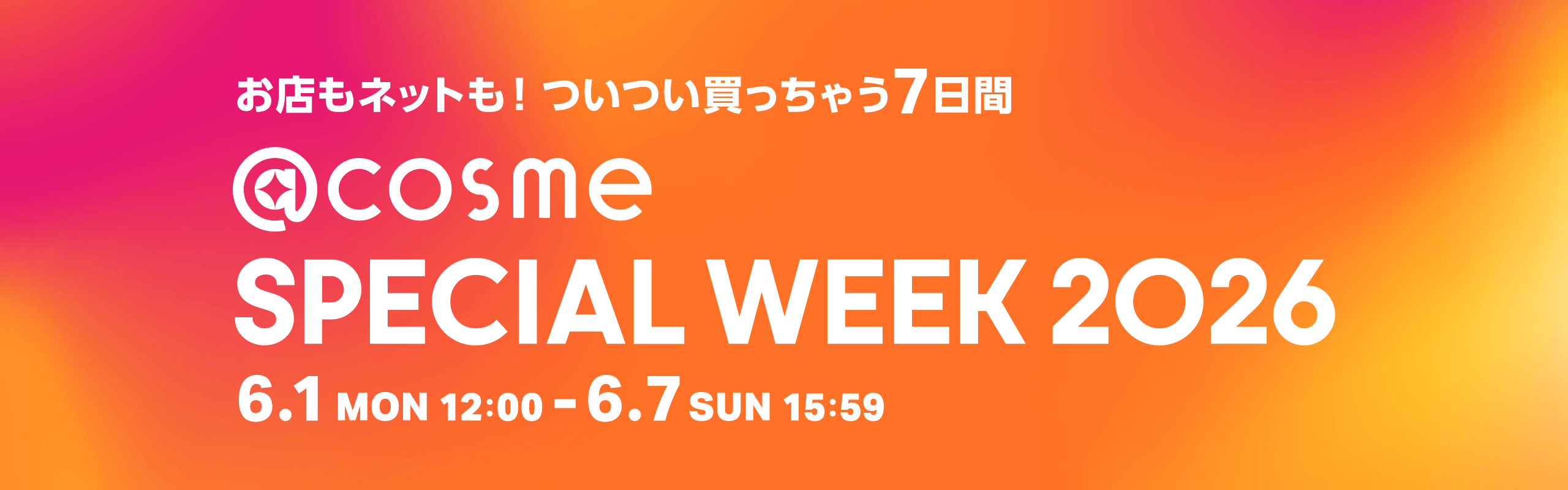 お店もネットも！ついつい買っちゃう7日間 @cosme SPECIAL WEEK 2026 6.1 MON 12:00 - 6.7 SUN 15:59