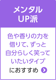 メンタルUP派 色や香りの力を借りて、ずっと自分らしく笑っていたいタイプにおすすめ