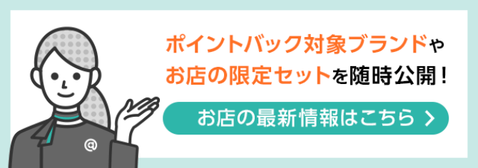ポイントバック対象ブランドやお店の限定セットを随時公開！お店の最新情報はこちら