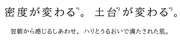密度が変わる.。土台が変わる。翌朝から感じるしあわせ。ハリとうるおいで満たされた肌。