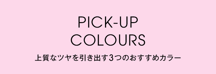 PICK-UP COLOURS 上質なツヤを引き出す3つのおすすめカラー