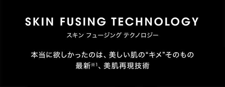 スキン フュージング テクノロジー 本当に欲しかったのは、美しい肌の「キメ」そのもの 最新 美肌再現技術