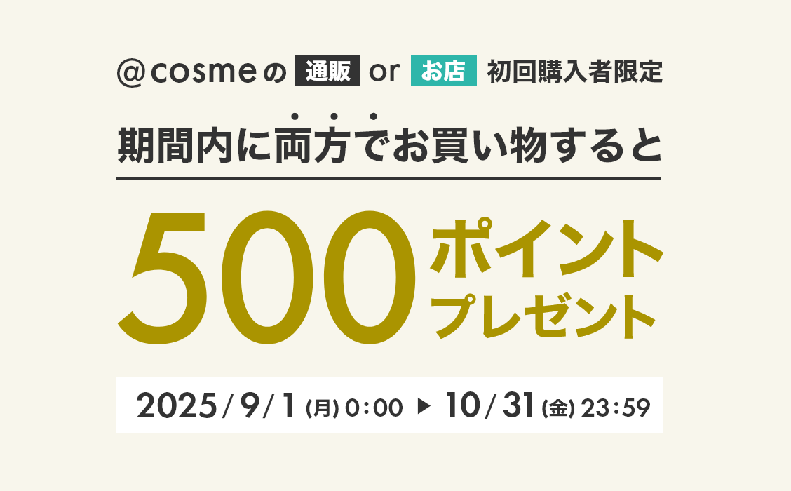 @cosmeの通販orお店 初回購入者限定 期間内に両方でお買い物すると500ポイントプレゼント 2025/9/1（月）0:00 ► 10/31（金）23:59