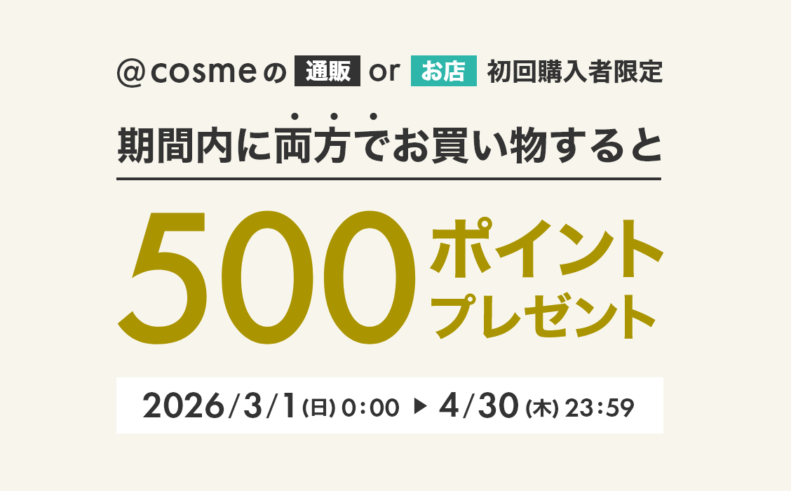 @cosmeの通販orお店 初回購入者限定 期間内に両方でお買い物すると500ポイントプレゼント 2026/3/1（日）0:00 ► 4/30（木）23:59