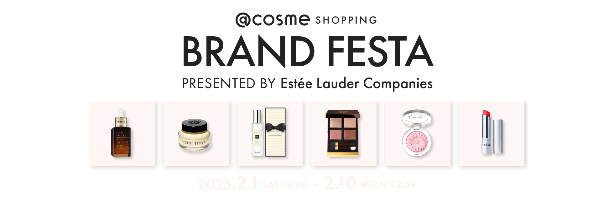 @cosme SHOPPING BRAND FESTA presented by Estée Lauder Companies 2025.2.1 SAT 14:00 - 2.10 MON 13:59