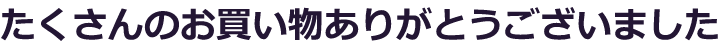 たくさんのお買い物ありがとうございました！