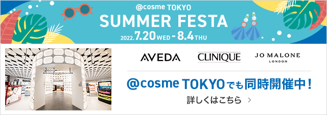 @cosme TOKYO SUMMER FESTA 2022.7.20 WED - 8.4 THU @cosme TOKYOでも同時開催中！　詳しくはこちら