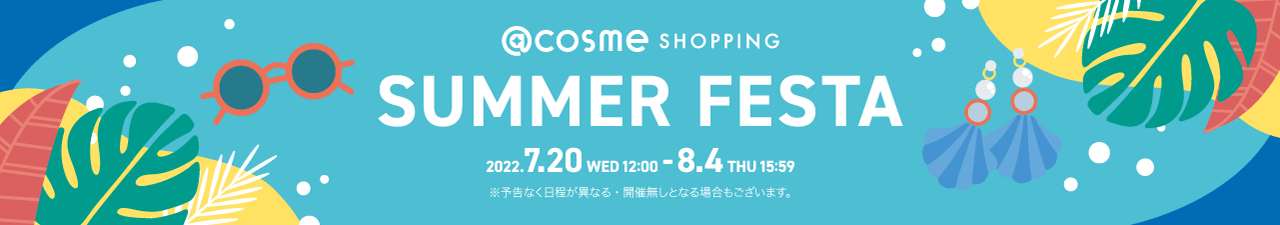 @cosme SHOPPING SUMMER FESTA 2022.7.20 WED 12:00 - 8.4 THU 15:59 ※予告なく日程が異なる・開催無しとなる場合もございます。