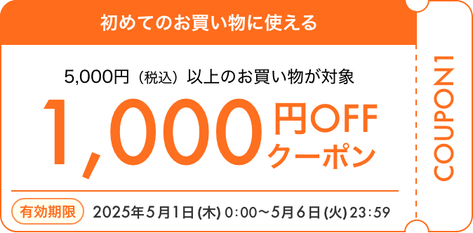 初めてのお買い物に使える 5,000円（税込）以上のお買い物が対象 1,000円OFFクーポン 有効期限 2025年5月1日（木）0:00～5月6日（火）23:59