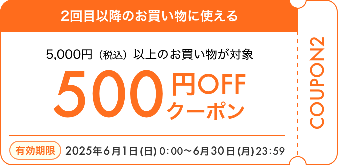2回目以降のお買い物に使える 5,000円（税込）以上のお買い物が対象 500円OFFクーポン 有効期限 2025年6月1日（日）0:00～6月30日（月）23:59