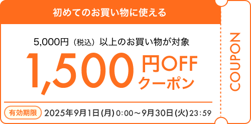 初めてのお買い物に使える 5,000円（税込）以上のお買い物が対象 1,500円OFFクーポン 有効期限 2025年9月1日（月）0:00～9月30日（火）23:59