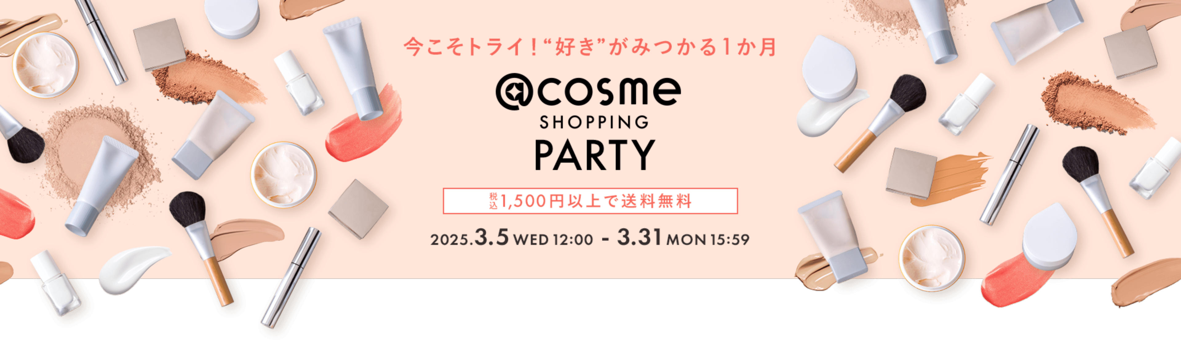 今こそトライ！“好き”がみつかる1か月 @cosme SHOPPING PARTY 税込 1,500円以上で送料無料 2025.3.5 WED 12:00 3.31 MON 15:59