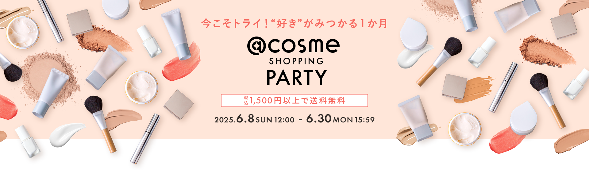 今こそトライ！“好き”がみつかる1か月 @cosme SHOPPING PARTY 税込 1,500円以上で送料無料 2025.6.8 SUN 12:00 6.30 MON 15:59