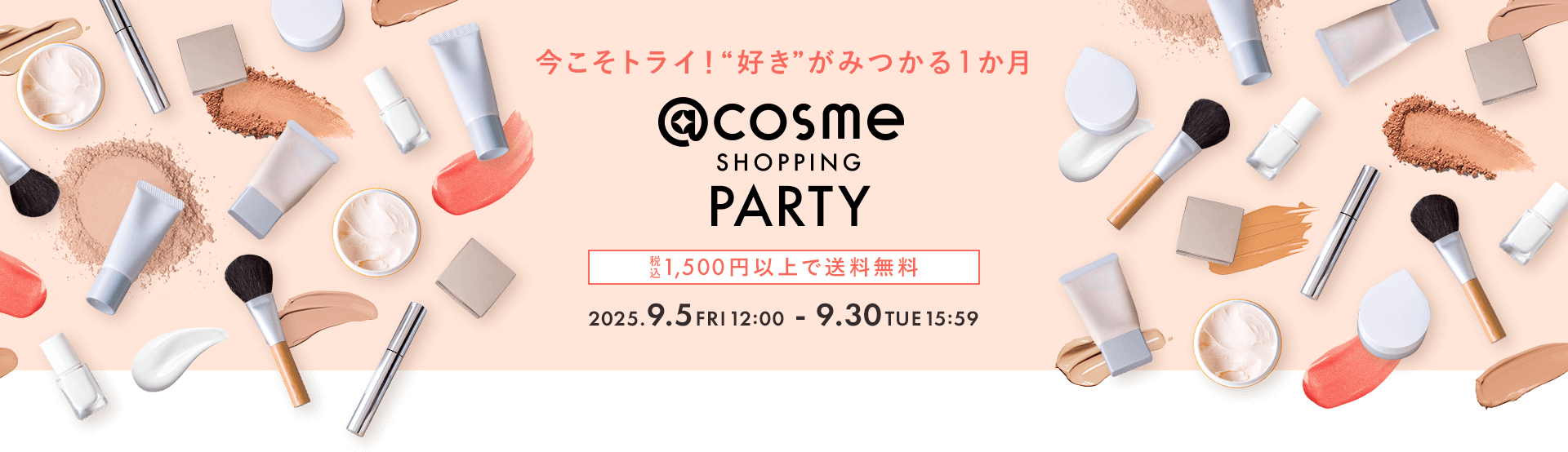 今こそトライ！“好き”がみつかる1か月 @cosme SHOPPING PARTY 税込 1,500円以上で送料無料 2025.9.5 FRI 12:00 9.30 TUE 15:59