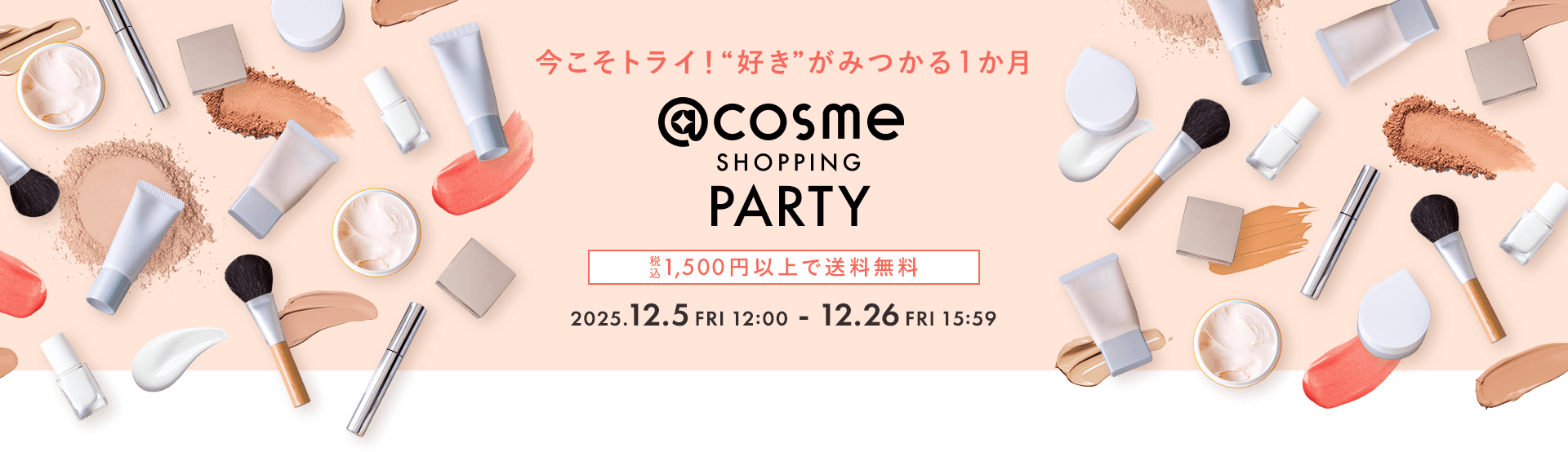 今こそトライ！“好き”がみつかる1か月 @cosme SHOPPING PARTY 税込 1,500円以上で送料無料 2025.12.5 FRI 12:00 12.26 FRI 15:59