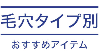 毛穴タイプ別おすすめアイテム