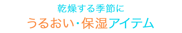 乾燥する季節にうるおい・保湿アイテム