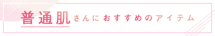 普通肌さんにおすすめのアイテム