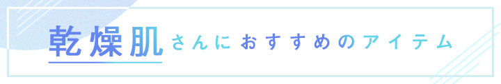 乾燥肌さんにおすすめのアイテム