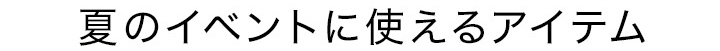 夏のイベントに使えるアイテム