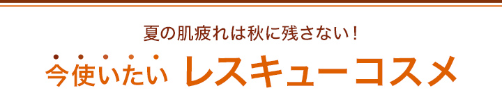 夏の肌疲れは秋に残さない！今使いたいレスキューコスメ