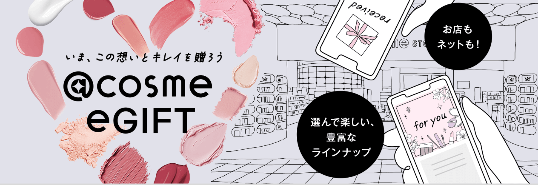 いま、この想いとキレイを贈ろう @cosme eGIFT お店もネットも！ 選んで楽しい、豊富なラインナップ