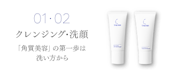 01･02 クレンジング・洗顔「角質美容」の第一歩は洗い方から。